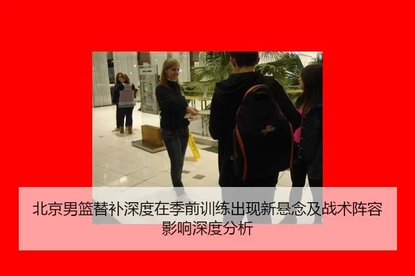 北京男篮替补深度在季前训练出现新悬念及战术阵容影响深度分析