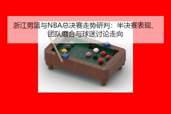 浙江男篮与NBA总决赛走势研判：半决赛表现、团队磨合与球迷讨论走向
